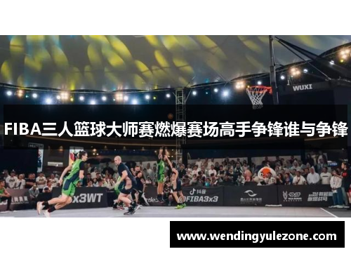 FIBA三人篮球大师赛燃爆赛场高手争锋谁与争锋